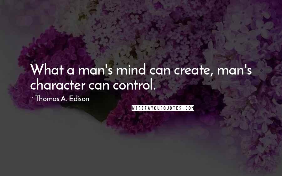 Thomas A. Edison Quotes: What a man's mind can create, man's character can control.