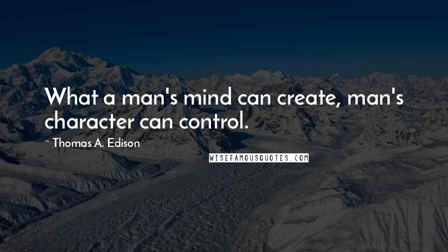 Thomas A. Edison Quotes: What a man's mind can create, man's character can control.