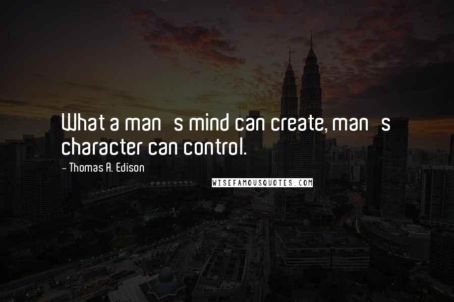 Thomas A. Edison Quotes: What a man's mind can create, man's character can control.