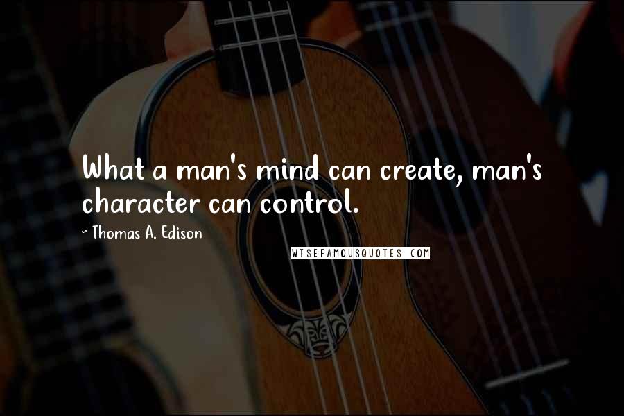 Thomas A. Edison Quotes: What a man's mind can create, man's character can control.