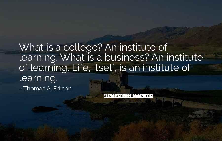 Thomas A. Edison Quotes: What is a college? An institute of learning. What is a business? An institute of learning. Life, itself, is an institute of learning.