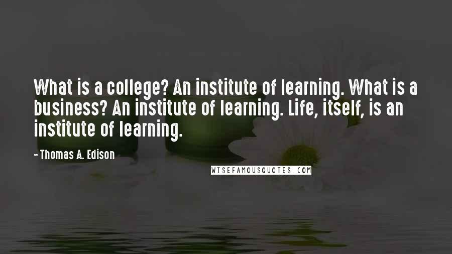 Thomas A. Edison Quotes: What is a college? An institute of learning. What is a business? An institute of learning. Life, itself, is an institute of learning.