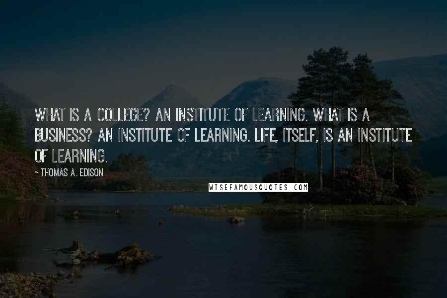 Thomas A. Edison Quotes: What is a college? An institute of learning. What is a business? An institute of learning. Life, itself, is an institute of learning.