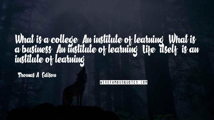 Thomas A. Edison Quotes: What is a college? An institute of learning. What is a business? An institute of learning. Life, itself, is an institute of learning.