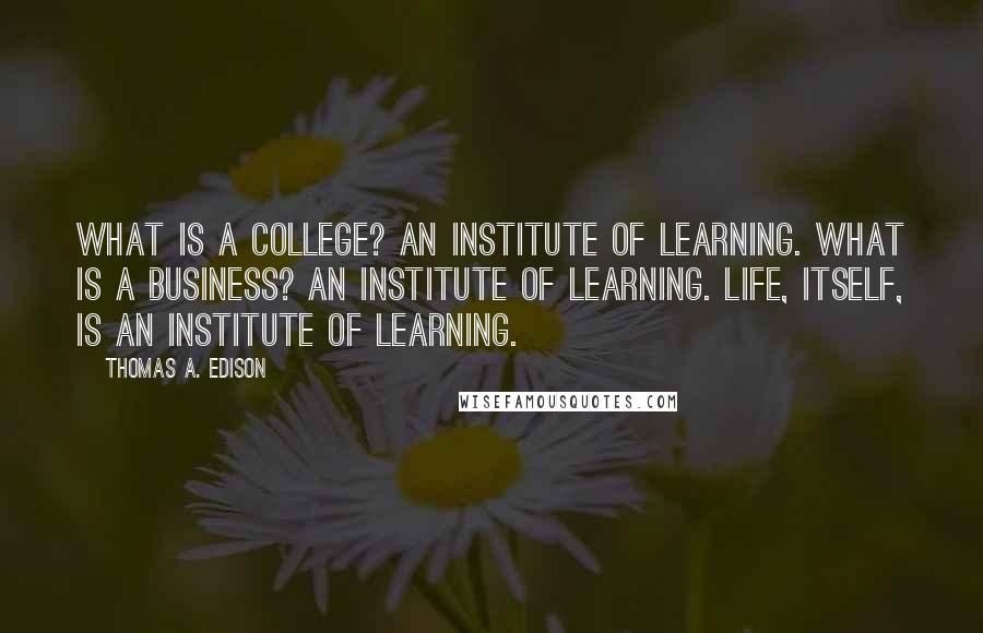 Thomas A. Edison Quotes: What is a college? An institute of learning. What is a business? An institute of learning. Life, itself, is an institute of learning.