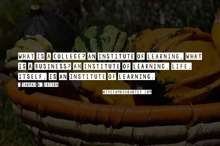 Thomas A. Edison Quotes: What is a college? An institute of learning. What is a business? An institute of learning. Life, itself, is an institute of learning.