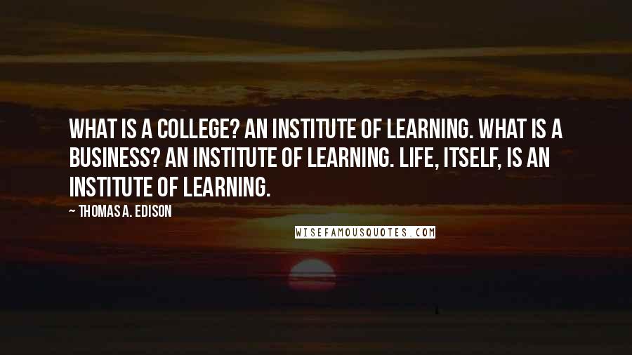 Thomas A. Edison Quotes: What is a college? An institute of learning. What is a business? An institute of learning. Life, itself, is an institute of learning.