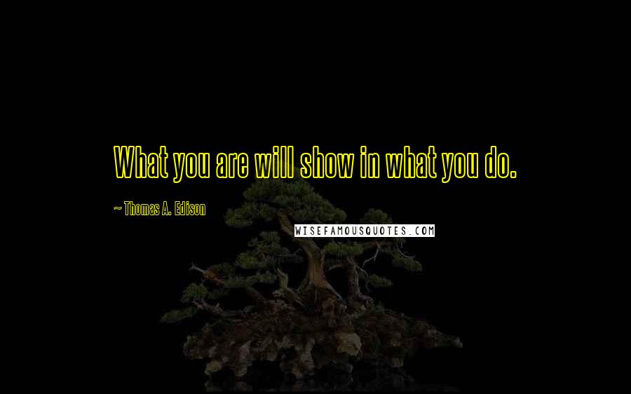 Thomas A. Edison Quotes: What you are will show in what you do.