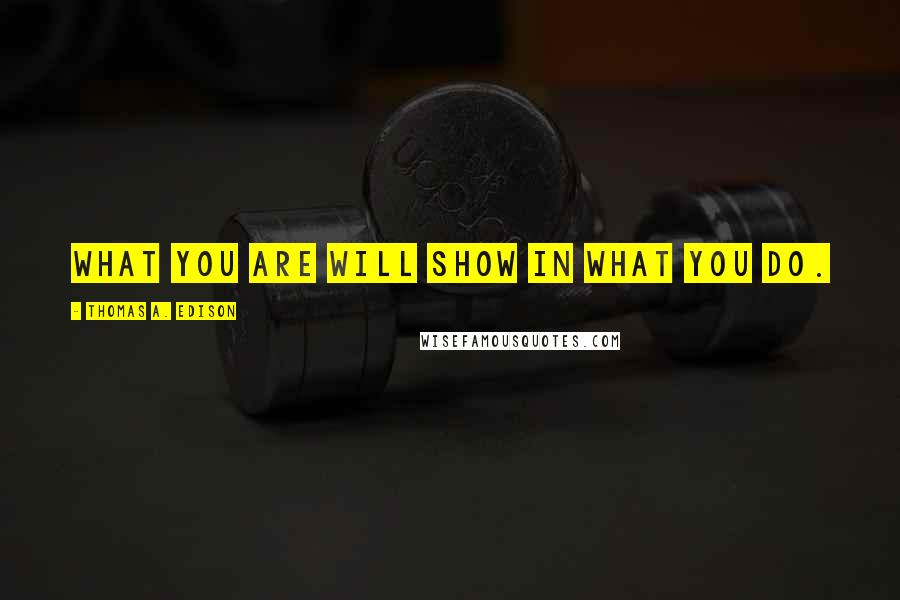 Thomas A. Edison Quotes: What you are will show in what you do.