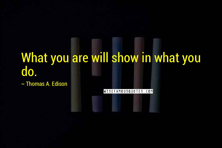 Thomas A. Edison Quotes: What you are will show in what you do.