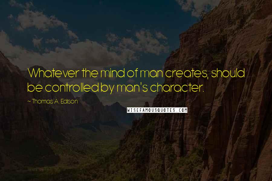 Thomas A. Edison Quotes: Whatever the mind of man creates, should be controlled by man's character.