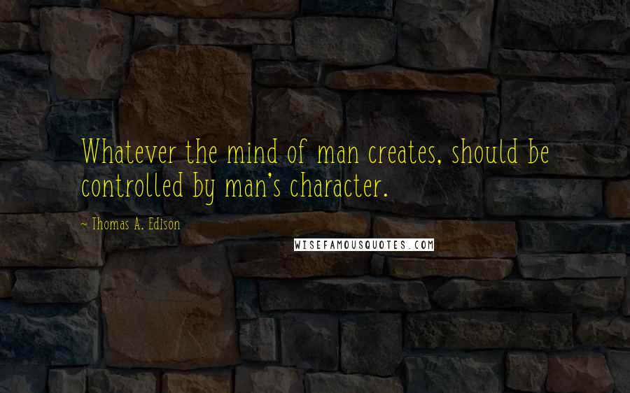 Thomas A. Edison Quotes: Whatever the mind of man creates, should be controlled by man's character.