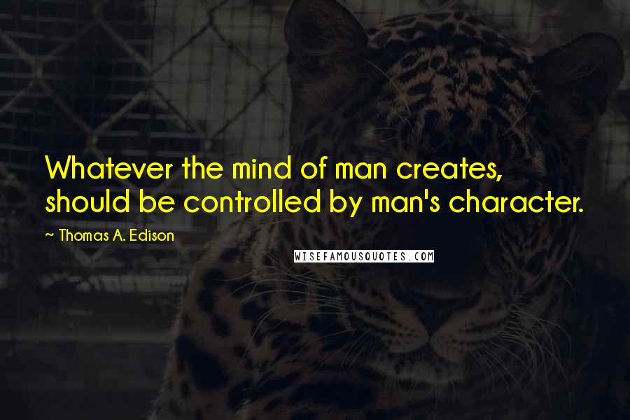 Thomas A. Edison Quotes: Whatever the mind of man creates, should be controlled by man's character.