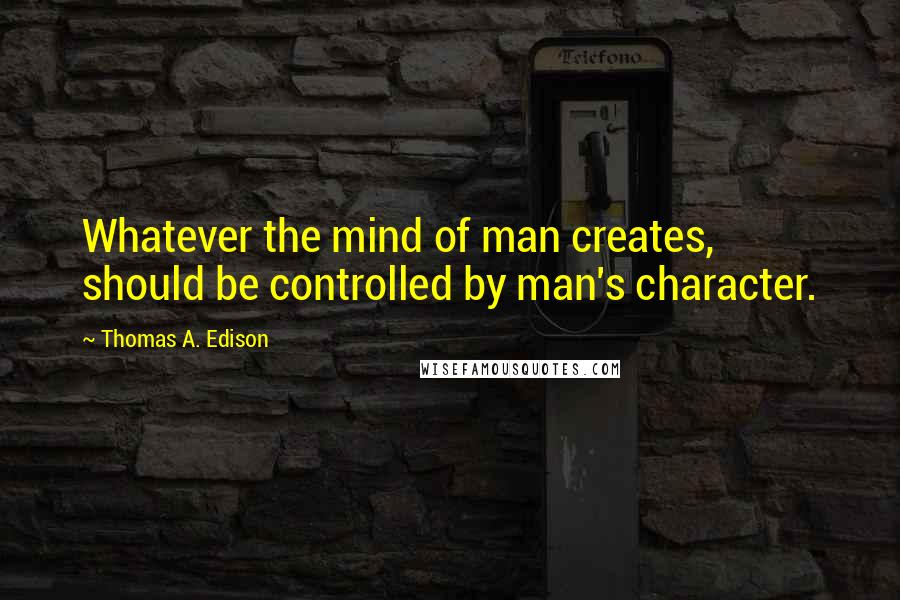 Thomas A. Edison Quotes: Whatever the mind of man creates, should be controlled by man's character.