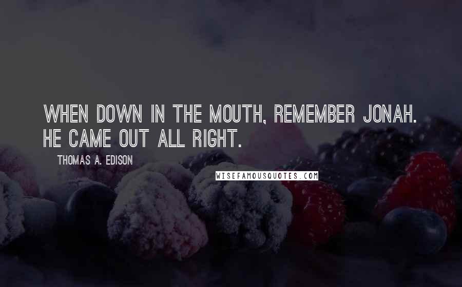 Thomas A. Edison Quotes: When down in the mouth, remember Jonah. He came out all right.