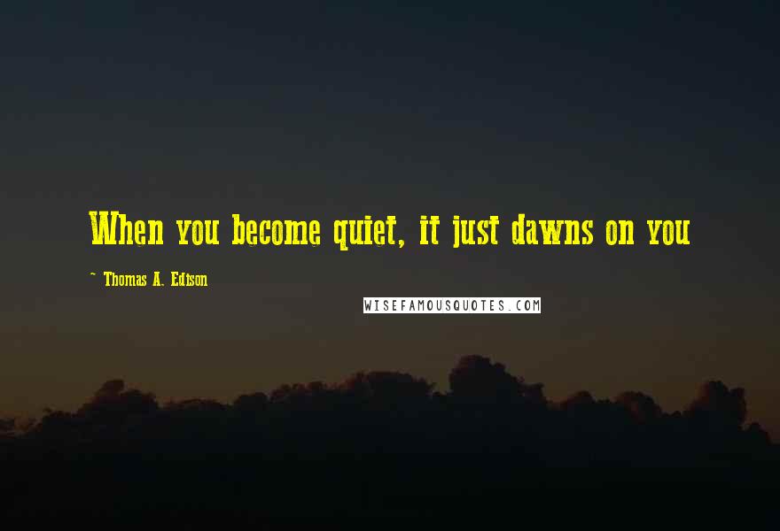 Thomas A. Edison Quotes: When you become quiet, it just dawns on you