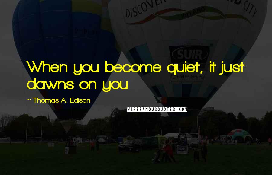 Thomas A. Edison Quotes: When you become quiet, it just dawns on you