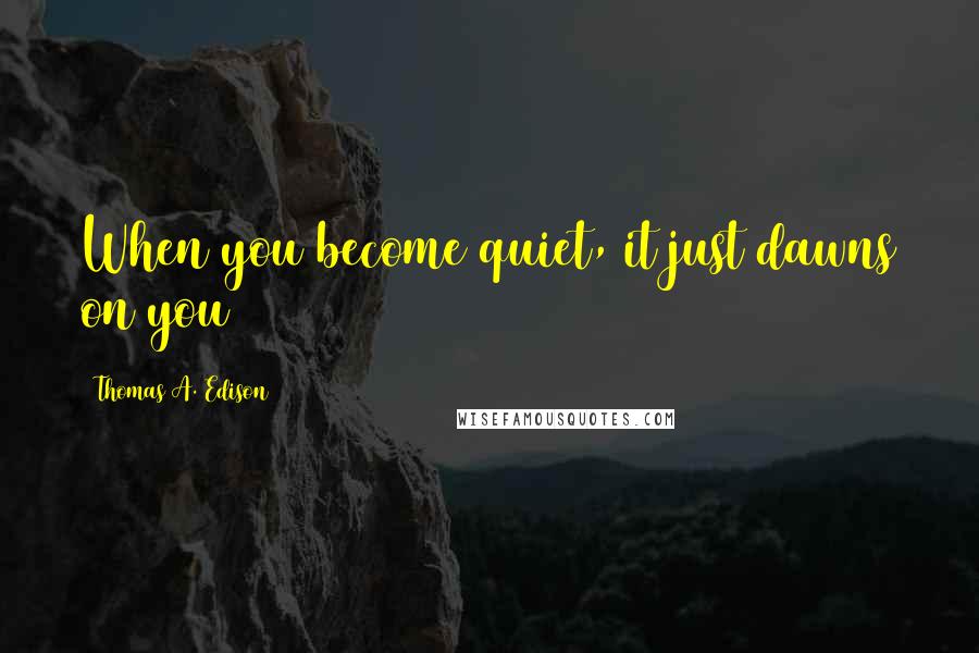 Thomas A. Edison Quotes: When you become quiet, it just dawns on you