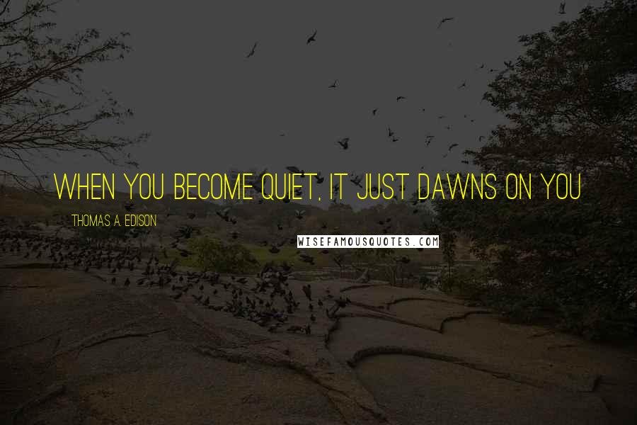 Thomas A. Edison Quotes: When you become quiet, it just dawns on you