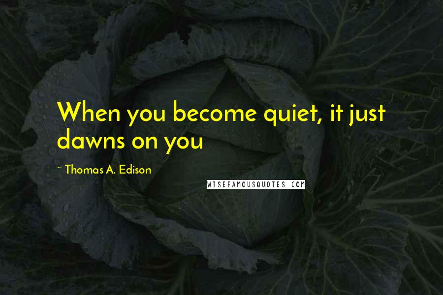 Thomas A. Edison Quotes: When you become quiet, it just dawns on you