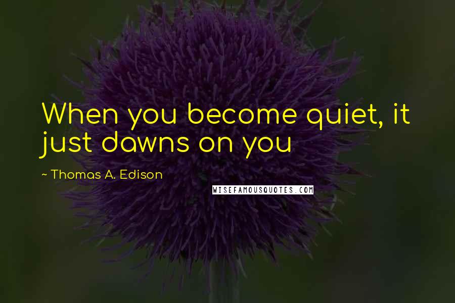 Thomas A. Edison Quotes: When you become quiet, it just dawns on you