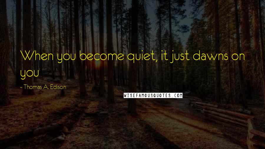 Thomas A. Edison Quotes: When you become quiet, it just dawns on you