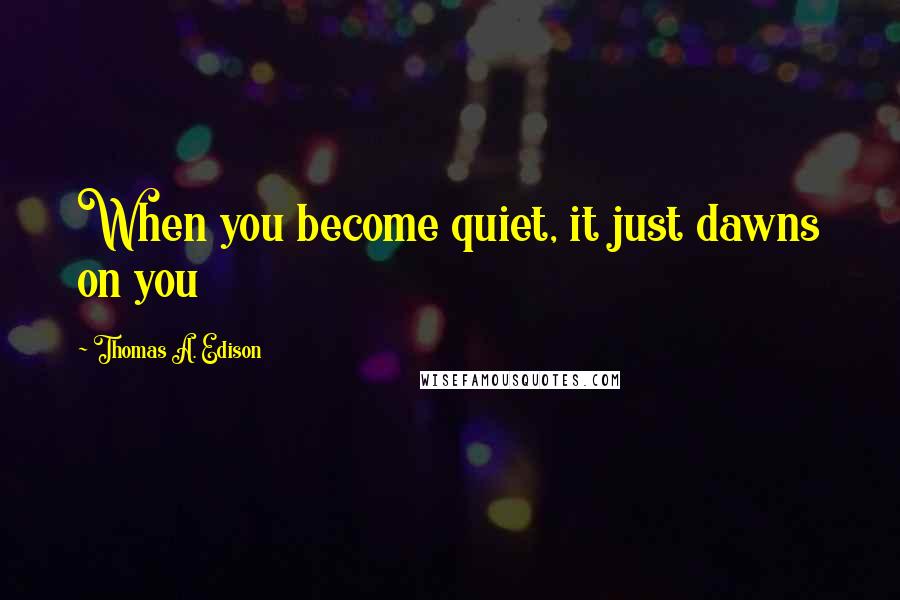 Thomas A. Edison Quotes: When you become quiet, it just dawns on you