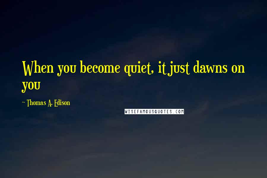 Thomas A. Edison Quotes: When you become quiet, it just dawns on you