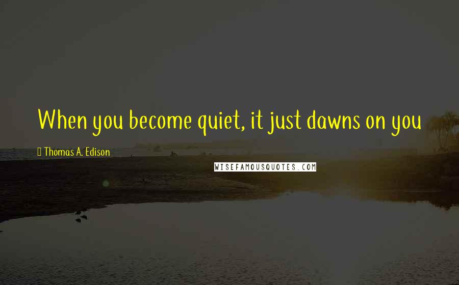 Thomas A. Edison Quotes: When you become quiet, it just dawns on you