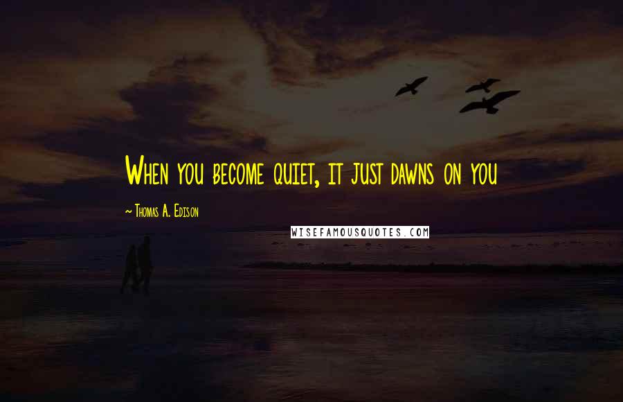 Thomas A. Edison Quotes: When you become quiet, it just dawns on you