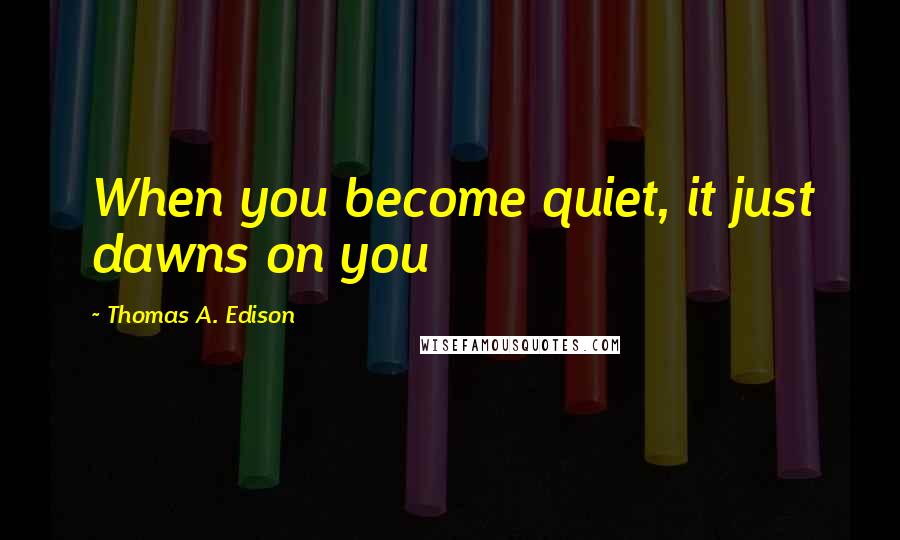 Thomas A. Edison Quotes: When you become quiet, it just dawns on you