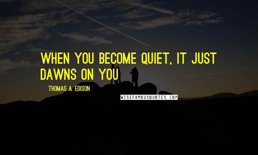 Thomas A. Edison Quotes: When you become quiet, it just dawns on you