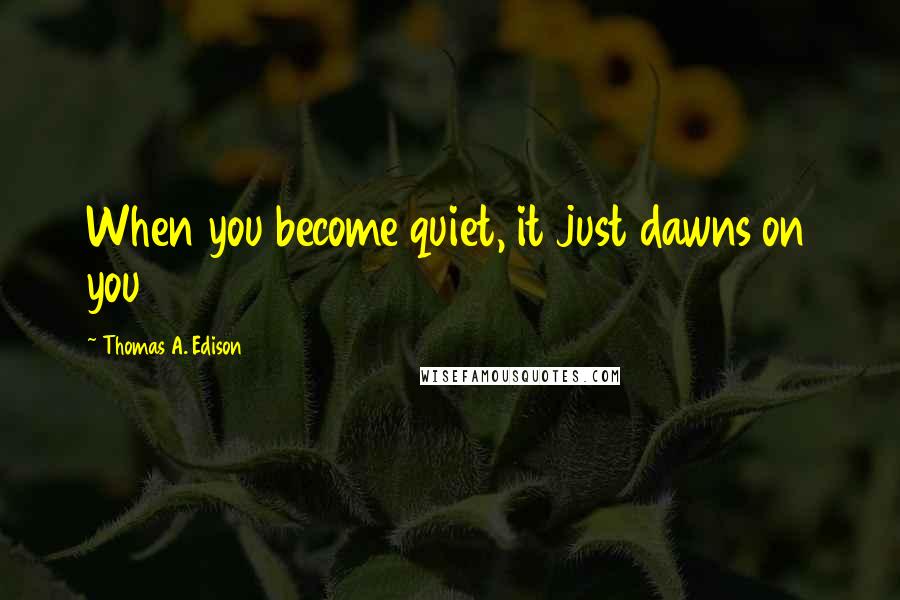 Thomas A. Edison Quotes: When you become quiet, it just dawns on you