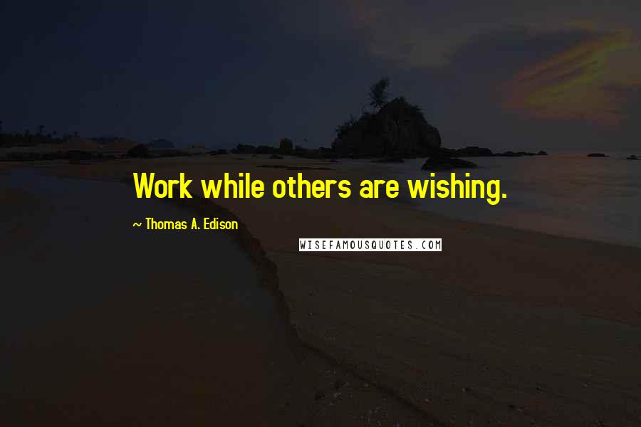 Thomas A. Edison Quotes: Work while others are wishing.