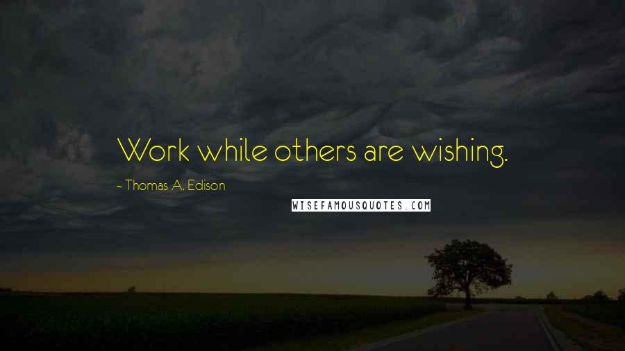 Thomas A. Edison Quotes: Work while others are wishing.