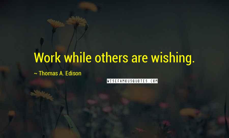 Thomas A. Edison Quotes: Work while others are wishing.