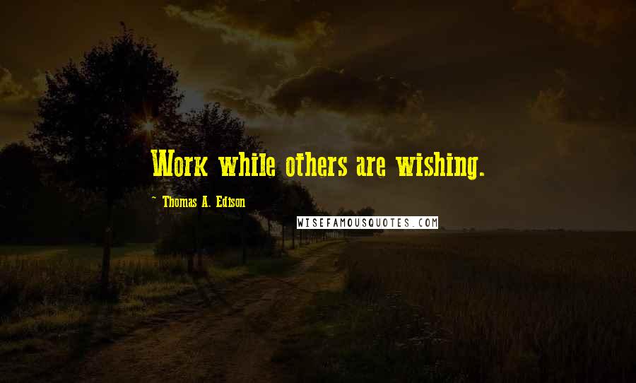 Thomas A. Edison Quotes: Work while others are wishing.