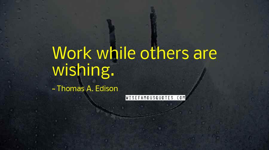 Thomas A. Edison Quotes: Work while others are wishing.