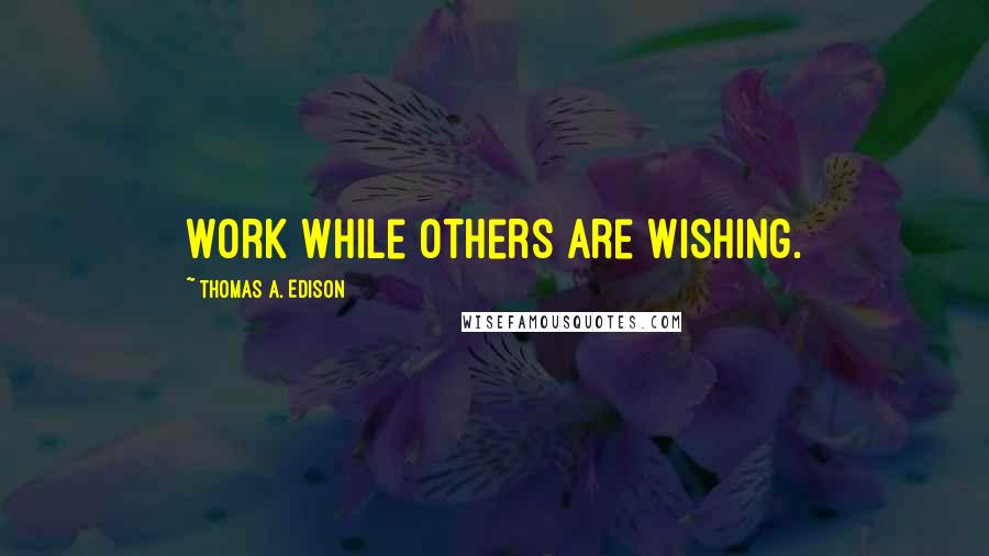 Thomas A. Edison Quotes: Work while others are wishing.