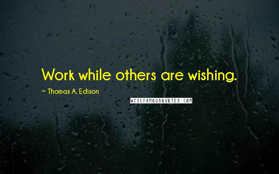 Thomas A. Edison Quotes: Work while others are wishing.