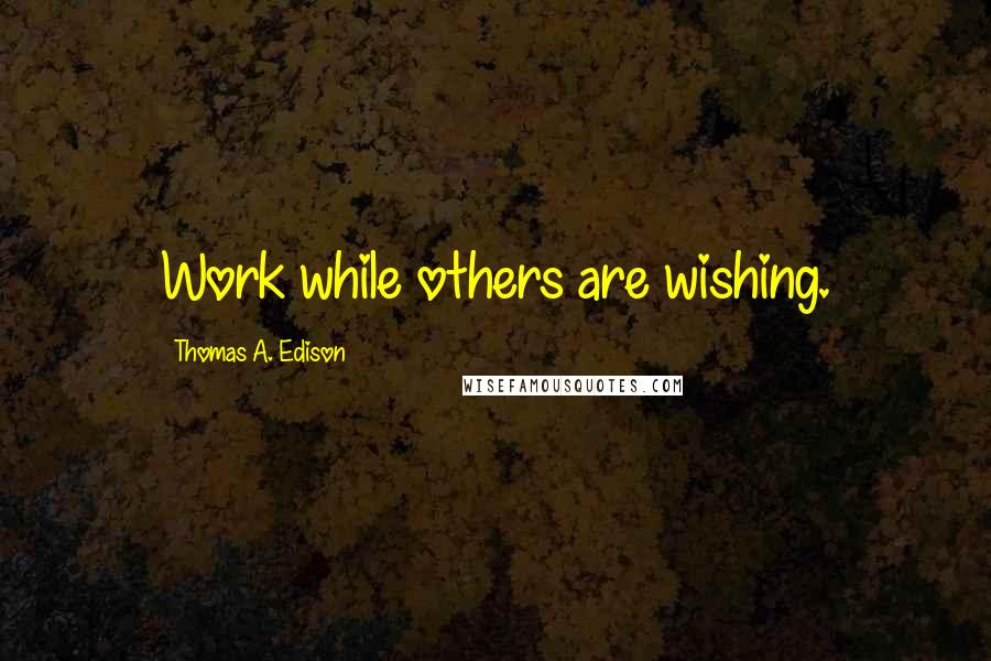 Thomas A. Edison Quotes: Work while others are wishing.