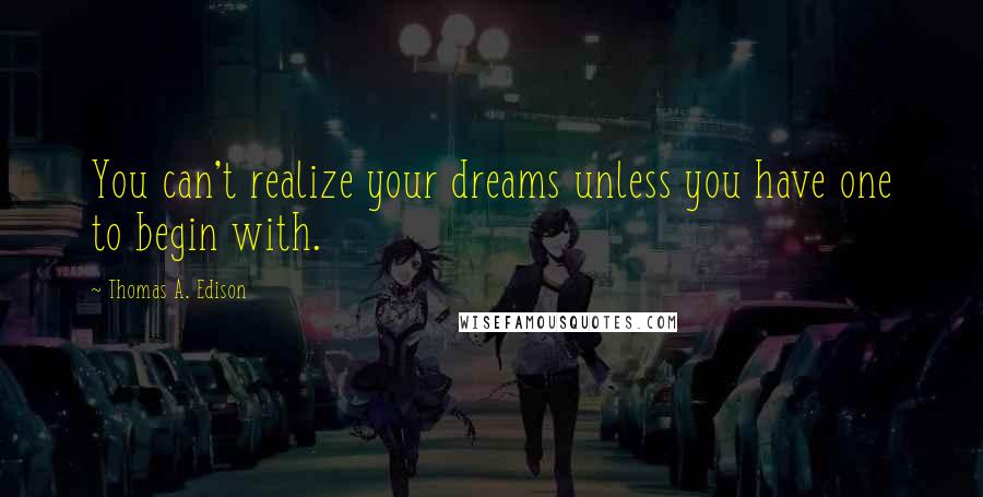 Thomas A. Edison Quotes: You can't realize your dreams unless you have one to begin with.