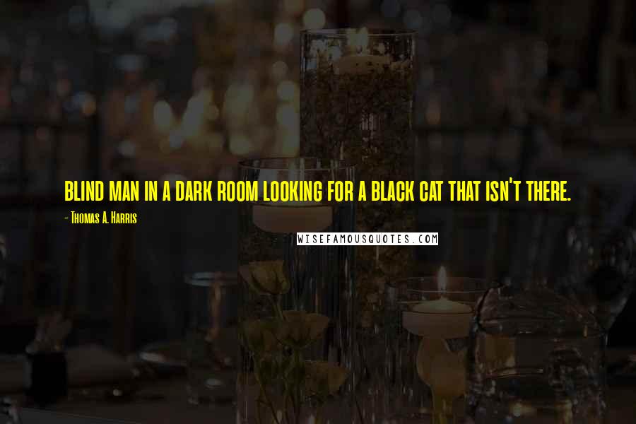 Thomas A. Harris Quotes: blind man in a dark room looking for a black cat that isn't there.