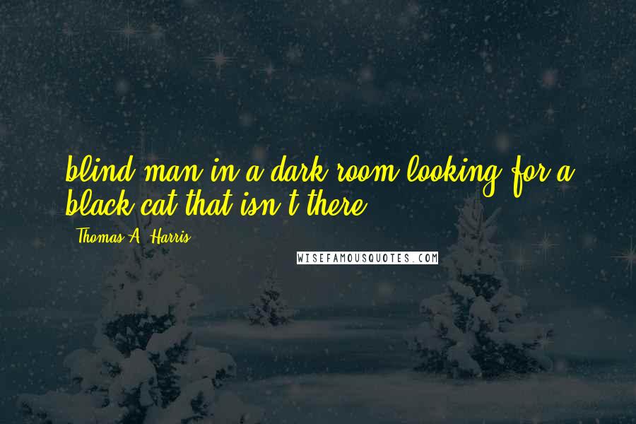 Thomas A. Harris Quotes: blind man in a dark room looking for a black cat that isn't there.