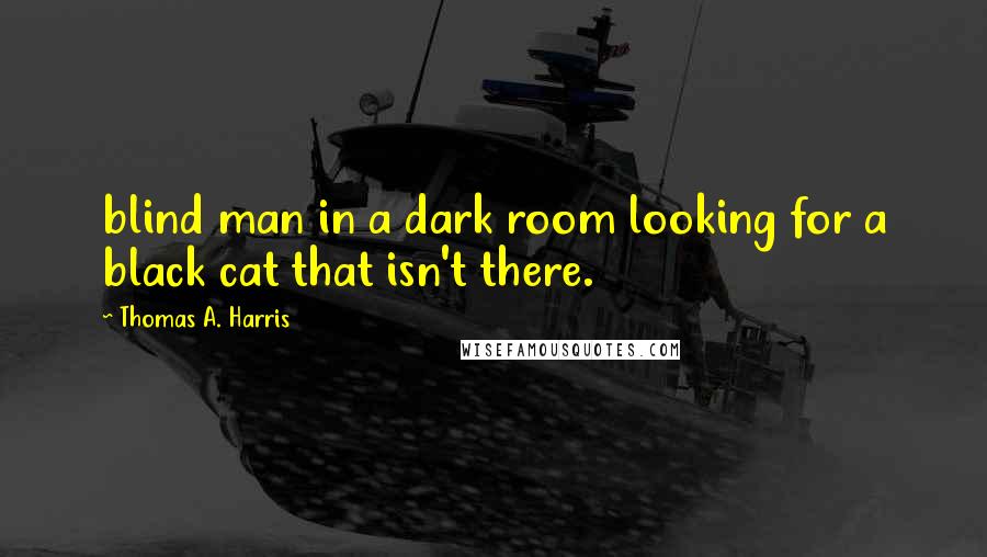 Thomas A. Harris Quotes: blind man in a dark room looking for a black cat that isn't there.