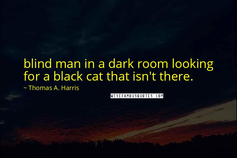 Thomas A. Harris Quotes: blind man in a dark room looking for a black cat that isn't there.