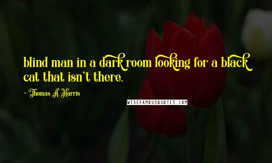 Thomas A. Harris Quotes: blind man in a dark room looking for a black cat that isn't there.