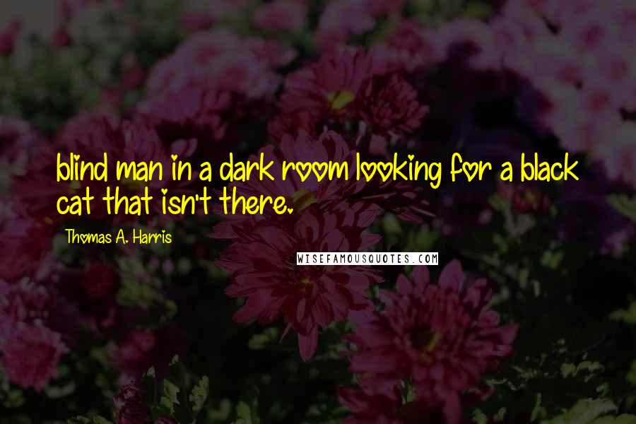 Thomas A. Harris Quotes: blind man in a dark room looking for a black cat that isn't there.