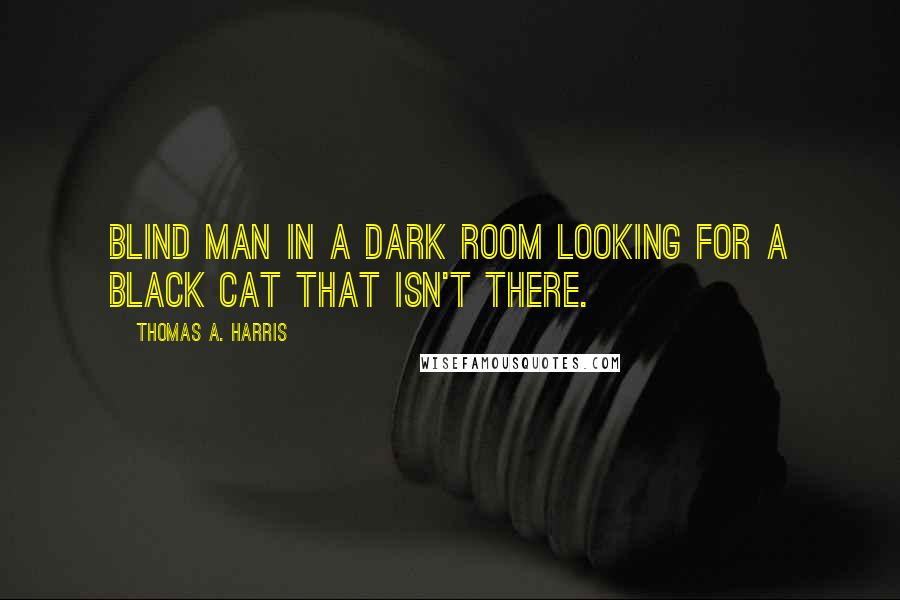 Thomas A. Harris Quotes: blind man in a dark room looking for a black cat that isn't there.