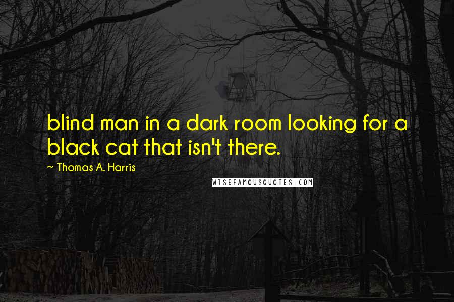 Thomas A. Harris Quotes: blind man in a dark room looking for a black cat that isn't there.